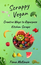 Scrappy Vegan Creative Ways to Repurpose Kitchen Scraps【電子書籍】[ Fiona McKenzie ]