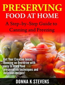 Preserving Food at Home: A Step-by-Step Guide to Canning and Freezing Get Your Creative Juices Running on Overdrive with easy to learn food preservation techniques and delicious recipes!【電子書籍】[ Donna K. Stevens ]
