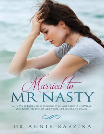 Married to Mr Nasty: Why Your Partner Is Making You Miserable and What You Need to Do to Get Your Life Back On Track【電子書籍】[ Annie Kaszina ]
