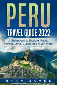 Peru Travel Guide 2022: A Guidebook to Explore Machu Picchu, Lima, Cusco, and much more【電子書籍】[ Ryan James ]