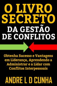 O LIVRO SECRETO DA GEST?O DE CONFLITOS Obtenha Sucesso e Vantagens em Lideran?a, Aprendendo a Administrar Conflitos Interpessoais【電子書籍】[ ANDRE L D CUNHA ]