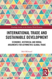 International Trade and Sustainable Development Economic, Historical and Moral Arguments for Asymmetric Global Trade【電子書籍】[ Bob Milward ]