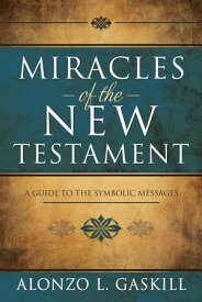 Miracles of the New Testament: A Guide to the Symbolic Messages【電子書籍】[ Alonzo L. Gaskill ]
