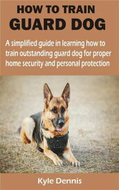 HOW TO TRAIN GUARD DOG A simplified guide in learning how to train outstanding guard dog for proper home security and personal protection【電子書籍】[ Kyle Dennis ]