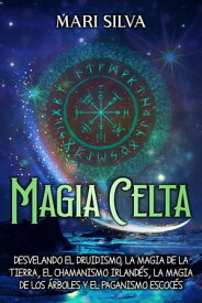 Magia celta: Desvelando el druidismo, la magia de la tierra, el chamanismo irland?s, la magia de los ?rboles y el paganismo escoc?s【電子書籍】[ Mari Silva ]