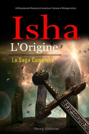 Isha L'Origine: La Saga Completa: Un'Emozionante Romanzo di Avventura, Fantasia e Mitologia Antica【電子書籍】[ Henry Goldman ]