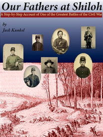 Our Fathers at Shiloh A Step-by-Step Account of One of the Greatest Battles of the Civil War【電子書籍】[ Jack L Kunkel ]