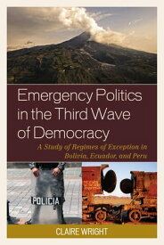 Emergency Politics in the Third Wave of Democracy A Study of Regimes of Exception in Bolivia, Ecuador, and Peru【電子書籍】[ Claire Wright ]