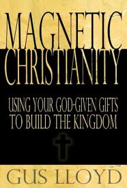 Magnetic Christianity: Using Your God-Given Gifts to Build the Kingdom【電子書籍】[ Gus Lloyd ]