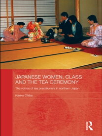 Japanese Women, Class and the Tea Ceremony The voices of tea practitioners in northern Japan【電子書籍】[ Kaeko Chiba ]