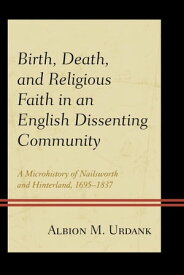 Birth, Death, and Religious Faith in an English Dissenting Community A Microhistory of Nailsworth and Hinterland, 1695?1837【電子書籍】[ Albion M. Urdank, University of California, Los Angeles ]