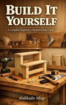 Build It Yourself: A Complete Beginner’s Woodworking Guide