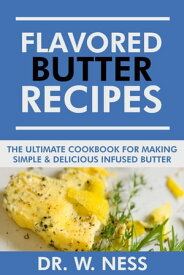 Flavored Butter Recipes: The Ultimate Cookbook For Making Simple & Delicious Infused Butter【電子書籍】[ Dr. W. Ness ]