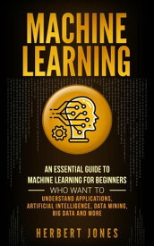 Machine Learning: An Essential Guide to Machine Learning for Beginners Who Want to Understand Applications, Artificial Intelligence, Data Mining, Big Data and More【電子書籍】[ Herbert Jones ]