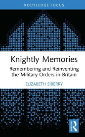 Knightly Memories Remembering and Reinventing the Military Orders in Britain【電子書籍】[ Elizabeth Siberry ]
