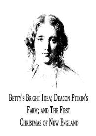 Betty's Bright Idea; Deacon Pitkin's Farm; And The First Christmas Of New England【電子書籍】[ Harriet Beecher Stowe ]