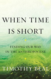 When Time Is Short Finding Our Way in the Anthropocene【電子書籍】[ Timothy Beal ]
