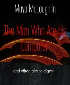 The Man Who Ate His Computer and other tales to digest...【電子書籍】[ Maya McLaughlin ]