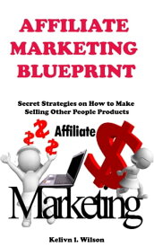 Affiliate Marketing Blueprint Secret strategies on how to make money selling other peoples products【電子書籍】[ Kelvin L. Wilson ]