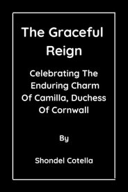 The Graceful Reign Celebrating The Enduring Charm Of Camilla, Duchess Of Cornwall【電子書籍】[ shondel cotella ]