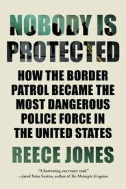 Nobody Is Protected How the Border Patrol Became the Most Dangerous Police Force in the United States【電子書籍】[ Reece Jones ]