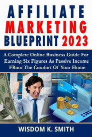 Affiliate Marketing Blueprint 2023 A Complete Online Business Guide for Earning Six Figures as Passive Income from the Comfort of Your Home【電子書籍】[ Wisdom K. Smith ]