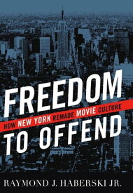 Freedom to Offend How New York Remade Movie Culture【電子書籍】[ Raymond J. Haberski Jr. ]