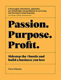 Passion Purpose Profit Sidestep the #hustle and build a business you love【電子書籍】[ Fiona Killackey ]