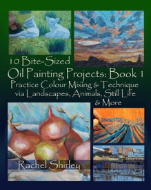 10 Bite Sized Oil Painting Projects: Book 1 Practice Colour Mixing and Technique via Landscapes, Animals, Still Life and More【電子書籍】[ Rachel Shirley ]