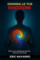 Domina le tue emozioni. Eleva la tua Intelligenza Emotiva, Domina la tua Mente, i tuoi Pensieri, Rafforza il tuo Autocontrollo e Costruisci la Resilienza