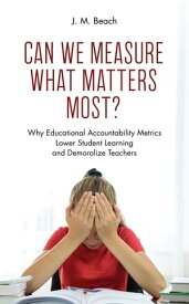 Can We Measure What Matters Most? Why Educational Accountability Metrics Lower Student Learning and Demoralize Teachers【電子書籍】[ J. M. Beach ]