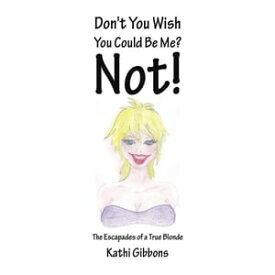 Don't You Wish You Could Be Me? Not! The Escapades of a True Blonde【電子書籍】[ Kathi Gibbons ]