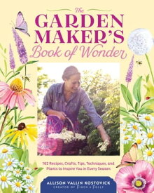 The Garden Maker's Book of Wonder 162 Recipes, Crafts, Tips, Techniques, and Plants to Inspire You in Every Season【電子書籍】[ Allison Vallin Kostovick ]