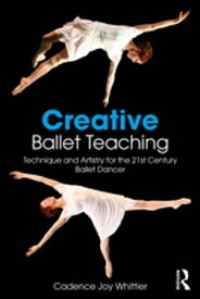 Creative Ballet Teaching Technique and Artistry for the 21st Century Ballet Dancer【電子書籍】[ Cadence Whittier ]