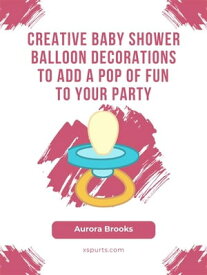 Creative Baby Shower Balloon Decorations to Add a Pop of Fun to Your Party【電子書籍】[ Aurora Brooks ]