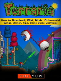 Terraria How to Download, Wiki, Mods, Otherworld, Wings, Armor, Tips, Game Guide Unofficial【電子書籍】[ The Yuw ]