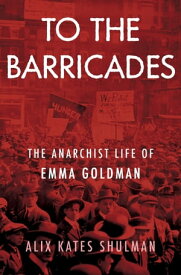 To the Barricades The Anarchist Life of Emma Goldman【電子書籍】[ Alix Kates Shulman ]