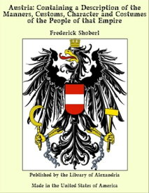 Austria: Containing a Description of the Manners, Customs, Character and Costumes of the People of that Empire【電子書籍】[ Frederick Shoberl ]