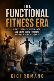 The Functional Fitness Era How Strength, Endurance, and Community Training Changed Modern Exercise【電子書籍】[ Gigi Romano ]