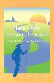 Here I Am: Lessons Learned. A Guide to a New and Fuller Life【電子書籍】[ Dr. Irene Estay ]