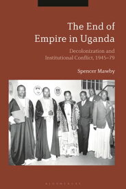 The End of Empire in Uganda Decolonization and Institutional Conflict, 1945-79【電子書籍】[ Spencer Mawby ]
