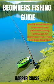 Beginners Fishing Guide The Ultimate Guide to Freshwater and Saltwater Fishing Techniques for Beginners: Tips, Tricks, and Gear Essentials【電子書籍】[ Harper Chase ]