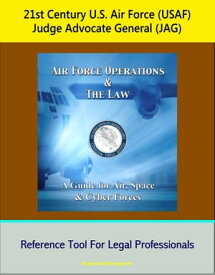 21st Century U.S. Air Force (USAF) Judge Advocate General (JAG): Air Force Operations and the Law: A Guide for Air, Space, and Cyber Forces - Reference Tool For Legal Professionals【電子書籍】[ Progressive Management ]