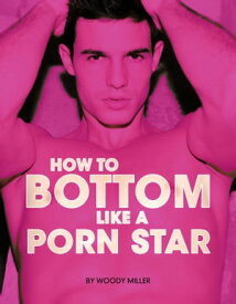 How To Bottom Like A Porn Star The Ultimate Guide To Gay Anal Sex【電子書籍】[ Woody Miller ]