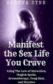 Manifest the Sex Life You Crave: Using the Law of Attraction, Magick Spells, Aromatherapy, Feng Shui, and Hoodoo【電子書籍】[ Serena Synn ]