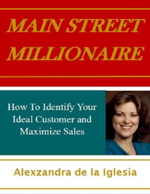 Main Street Millionaire: How to Identify Your Ideal Customer and Maximize Sales【電子書籍】[ Alexzandra de la Iglesia ]