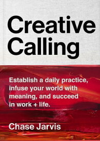 Creative Calling Establish a Daily Practice, Infuse Your World with Meaning, and Succeed in Work + Life【電子書籍】[ Chase Jarvis ]