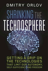 Shrinking the Technosphere Getting a Grip on Technologies that Limit our Autonomy, Self-Sufficiency and Freedom【電子書籍】[ Dmitry Orlov ]