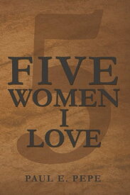 Five Women I Love【電子書籍】[ Paul E. Pepe ]