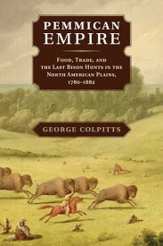 Pemmican Empire Food, Trade, and the Last Bison Hunts in the North American Plains, 1780?1882【電子書籍】[ George Colpitts ]